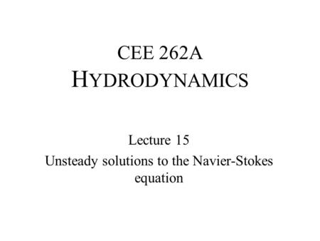 CEE 262A H YDRODYNAMICS Lecture 15 Unsteady solutions to the Navier-Stokes equation.