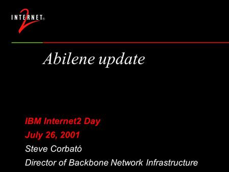 Abilene update IBM Internet2 Day July 26, 2001 Steve Corbató Director of Backbone Network Infrastructure.