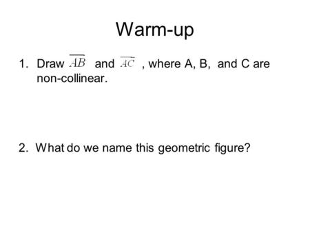 Warm-up 1.Draw and, where A, B, and C are non-collinear. 2. What do we name this geometric figure?