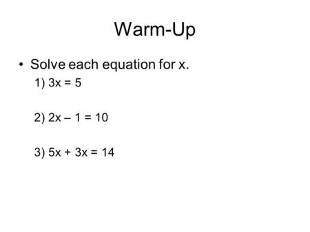 Warm-Up Solve each equation for x. 1) 3x = 5 2) 2x – 1 = 10 3) 5x + 3x = 14.