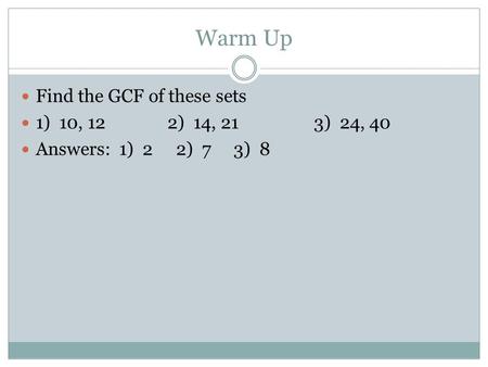 Warm Up Find the GCF of these sets 1) 10, 122) 14, 213) 24, 40 Answers: 1) 2 2) 7 3) 8.