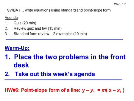Wed, 1/5 SWBAT… write equations using standard and point-slope form Agenda 1.Quiz (20 min) 2.Review quiz and hw (15 min) 3.Standard form review – 2 examples.