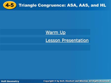 Holt Geometry 4-5 Triangle Congruence: ASA, AAS, and HL 4-5 Triangle Congruence: ASA, AAS, and HL Holt Geometry Warm Up Warm Up Lesson Presentation Lesson.