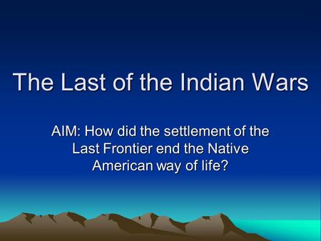 The Last of the Indian Wars AIM: How did the settlement of the Last Frontier end the Native American way of life?