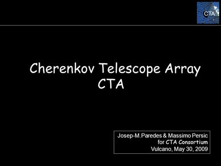 CTA Cherenkov Telescope Array CTA Josep-M.Paredes & Massimo Persic for CTA Consortium Vulcano, May 30, 2009.
