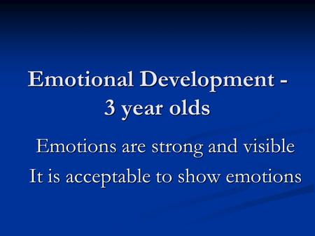 Emotional Development - 3 year olds Emotions are strong and visible It is acceptable to show emotions.