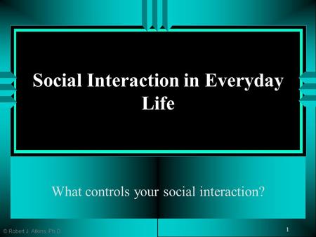 Social Interaction in Everyday Life What controls your social interaction? © Robert J. Atkins, Ph.D. 1.