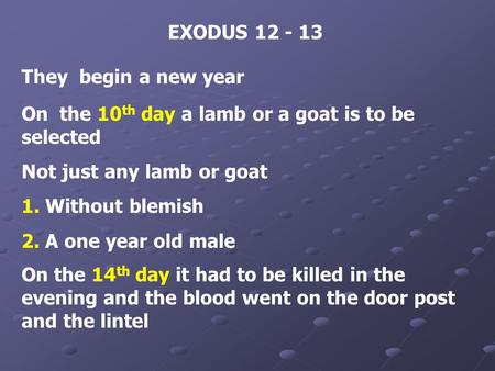 EXODUS 12 - 13 They begin a new year On the 10 th day a lamb or a goat is to be selected Not just any lamb or goat 1. Without blemish 2. A one year old.