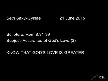 ICEL Seth Sakyi-Gyinae21 June 2015 Scripture: Rom 8:31-39 Subject: Assurance of God's Love (2) KNOW THAT GOD'S LOVE IS GREATER.