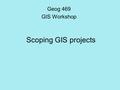 Scoping GIS projects Geog 469 GIS Workshop. Outline 1.What is a possible scope for a GIS project? 2.What is a methodology for a GIS (project) implementation.