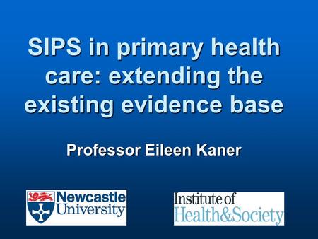 SIPS in primary health care: extending the existing evidence base Professor Eileen Kaner.