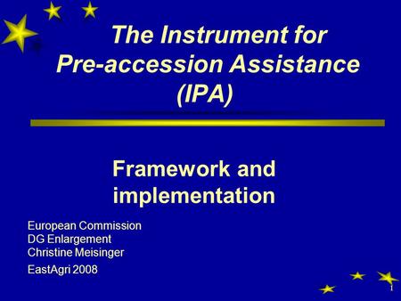 1 The Instrument for Pre-accession Assistance (IPA) Framework and implementation European Commission DG Enlargement Christine Meisinger EastAgri 2008.