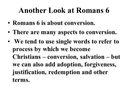 Another Look at Romans 6 Romans 6 is about conversion. There are many aspects to conversion. We tend to use single words to refer to process by which we.