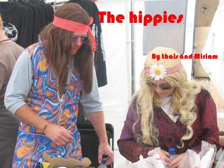 The hippies By thais and Miriam. The Hippie subculture was originally a youth movement that began in the United States during the early 1960s and spread.