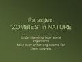 Parasites: “ZOMBIES” in NATURE Understanding how some organisms take over other organisms for their survival.