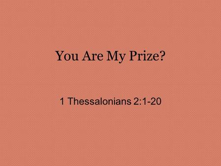 You Are My Prize? 1 Thessalonians 2:1-20. 1 Thessalonians 2:1-6 1 You know, brothers, that our visit to you was not a failure. 2 We had previously suffered.