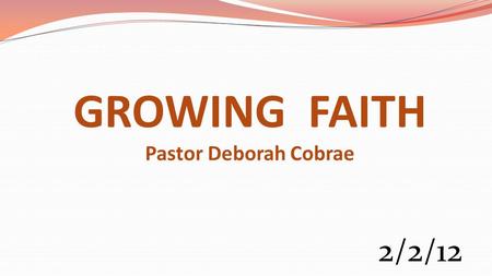 GROWING FAITH Pastor Deborah Cobrae 2/2/12. Heb 11:6 (NKJV) But without faith it is impossible to please Him, for he who comes to God must believe that.