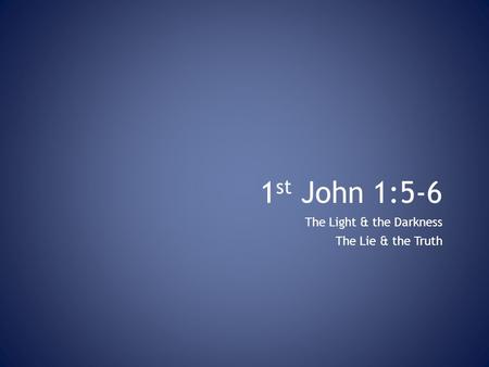 1 st John 1:5-6 The Light & the Darkness The Lie & the Truth.