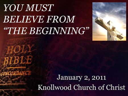YOU MUST BELIEVE FROM “THE BEGINNING” January 2, 2011 Knollwood Church of Christ.
