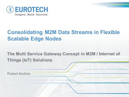 Consolidating M2M Data Streams in Flexible Scalable Edge Nodes The Multi Service Gateway Concept in M2M / Internet of Things (IoT) Solutions Robert Andres.
