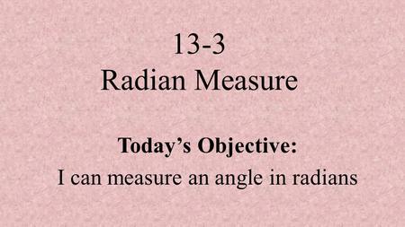 13-3 Radian Measure Today’s Objective: I can measure an angle in radians.