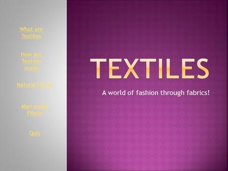A world of fashion through fabrics! Natural Fibres Man-made Fibres What are Textiles Quiz How are Textiles made.
