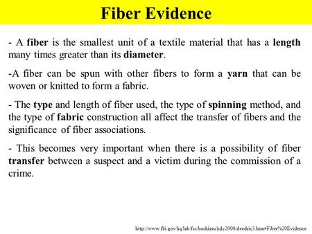 Fiber Evidence - A fiber is the smallest unit of a textile material that has a length many times greater than its diameter. -A fiber can be spun with other.