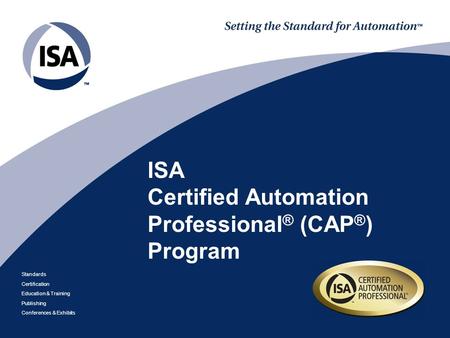 Standards Certification Education & Training Publishing Conferences & Exhibits ISA Certified Automation Professional ® (CAP ® ) Program.