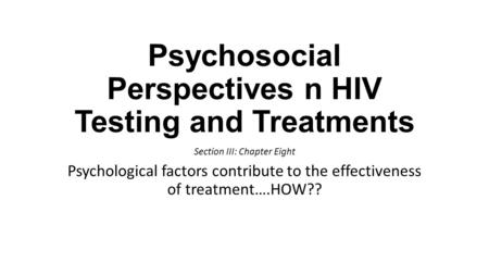 Psychosocial Perspectives n HIV Testing and Treatments Section III: Chapter Eight Psychological factors contribute to the effectiveness of treatment….HOW??