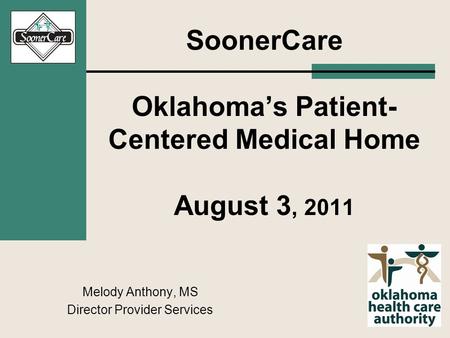 SoonerCare Oklahoma’s Patient- Centered Medical Home August 3, 2011 Melody Anthony, MS Director Provider Services.