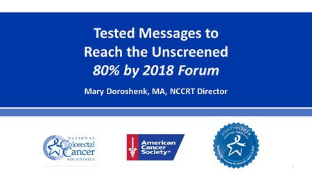 Tested Messages to Reach the Unscreened 80% by 2018 Forum Mary Doroshenk, MA, NCCRT Director 1.