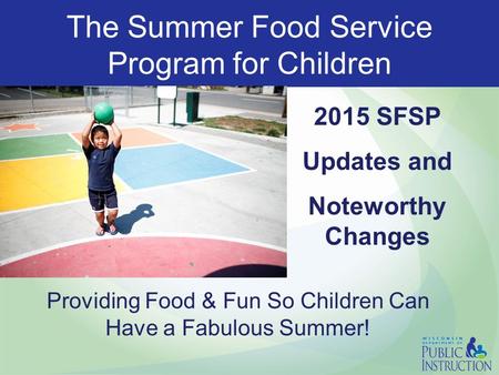 The Summer Food Service Program for Children 2015 SFSP Updates and Noteworthy Changes Providing Food & Fun So Children Can Have a Fabulous Summer!