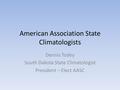 American Association State Climatologists Dennis Todey South Dakota State Climatologist President – Elect AASC.