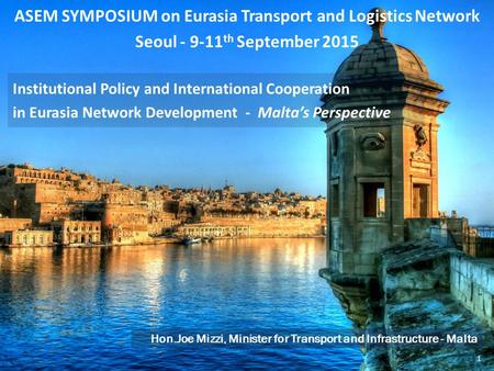 ASEM SYMPOSIUM on Eurasia Transport and Logistics Network Seoul - 9-11 th September 2015 Hon.Joe Mizzi, Minister for Transport and Infrastructure - Malta.