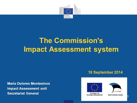 The Commission's Impact Assessment system 18 September 2014 María Dolores Montesinos Impact Assessment unit Secretariat General 1.