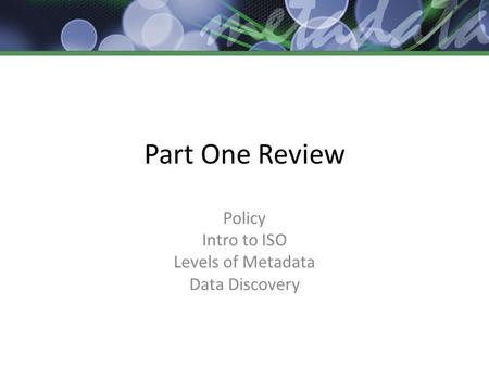 Part One Review Policy Intro to ISO Levels of Metadata Data Discovery.