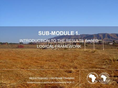 SUB-MODULE 1. INTRODUCTION TO THE RESULTS BASED LOGICAL FRAMEWORK RESULTS BASED LOG-FRAME TRAINING Quality Assurance and Results Department (ORQR.2 )