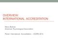 OVERVIEW: INTERNATIONAL ACCREDITATION Merry Bullock American Psychological Association Panel: International Accreditation – ICOPE 2014.