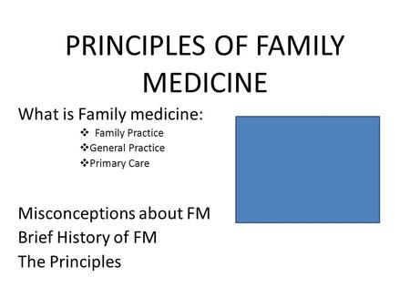 PRINCIPLES OF FAMILY MEDICINE What is Family medicine:  Family Practice  General Practice  Primary Care Misconceptions about FM Brief History of FM.