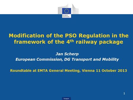 Transport Modification of the PSO Regulation in the framework of the 4 th railway package Jan Scherp European Commission, DG Transport and Mobility Roundtable.