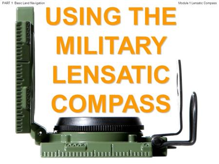 USING THE MILITARY LENSATIC COMPASS Module 1 Lensatic CompassPART 1 Basic Land Navigation.