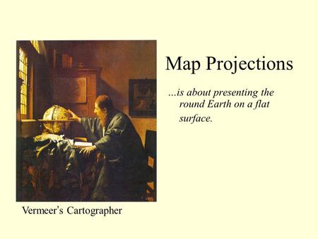Map Projections …is about presenting the round Earth on a flat surface. Map Projections: Vermeer’s Cartographer.