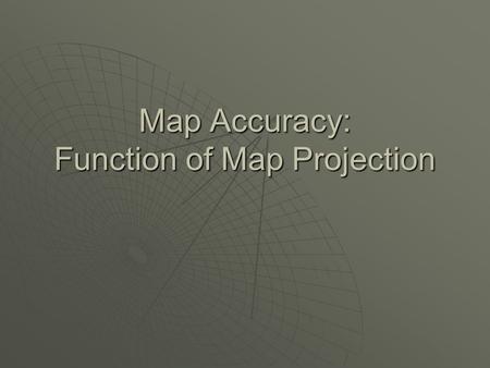 Map Accuracy: Function of Map Projection. Map Projections  Map Projections: A method of portraying the 2-D curved surface of the Earth on a flat planar.