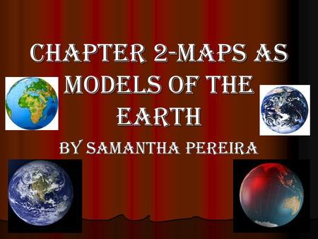 Chapter 2-Maps as Models of the Earth By Samantha Pereira.