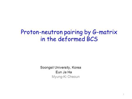 1 Proton-neutron pairing by G-matrix in the deformed BCS Soongsil University, Korea Eun Ja Ha Myung-Ki Cheoun.