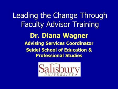 Leading the Change Through Faculty Advisor Training Dr. Diana Wagner Advising Services Coordinator Seidel School of Education & Professional Studies.
