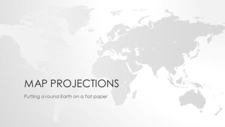 MAP PROJECTIONS Putting a round Earth on a flat paper.