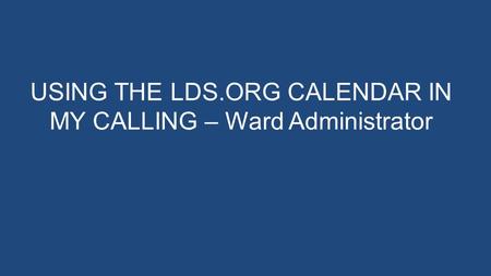 USING THE LDS.ORG CALENDAR IN MY CALLING – Ward Administrator.