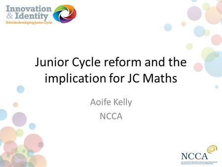 Junior Cycle reform and the implication for JC Maths Aoife Kelly NCCA.