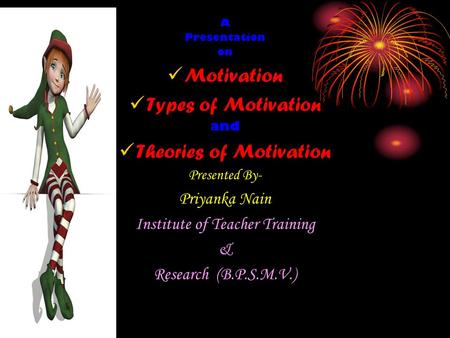 A Presentation on Motivation Types of Motivation and Theories of Motivation Presented By- Priyanka Nain Institute of Teacher Training & Research (B.P.S.M.V.)